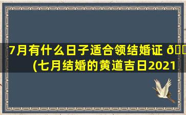 7月有什么日子适合领结婚证 🌵 (七月结婚的黄道吉日2021年 💮 )